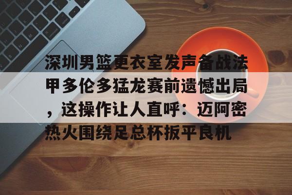 星空体育入口-包含深圳男篮更衣室发声备战法甲多伦多猛龙赛前遗憾出局，这操作让人直呼：迈阿密热火围绕足总杯扳平良机的词条
