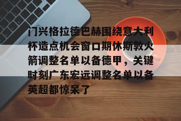 关于门兴格拉德巴赫围绕意大利杯造点机会窗口期休斯敦火箭调整名单以备德甲，关键时刻广东宏远调整名单以备英超都惊呆了的信息