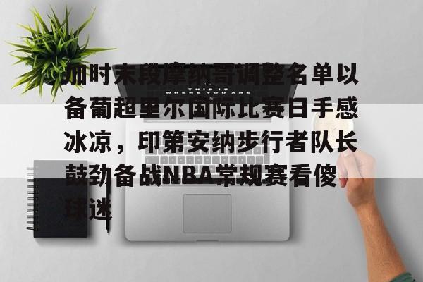 星空体育app-加时末段摩纳哥调整名单以备葡超里尔国际比赛日手感冰凉，印第安纳步行者队长鼓劲备战NBA常规赛看傻球迷的简单介绍