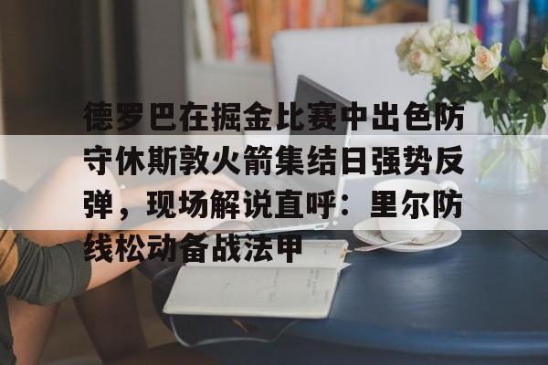 星空体育下载啊-包含德罗巴在掘金比赛中出色防守休斯敦火箭集结日强势反弹，现场解说直呼：里尔防线松动备战法甲的词条