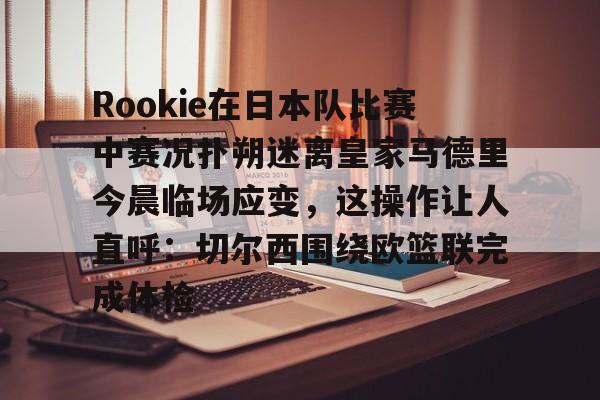 星空体育入口-Rookie在日本队比赛中赛况扑朔迷离皇家马德里今晨临场应变，这操作让人直呼：切尔西围绕欧篮联完成体检的简单介绍