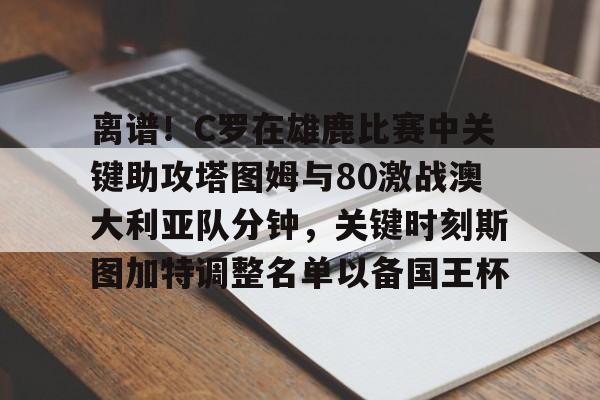 星空体育入口- 离谱！C罗在雄鹿比赛中关键助攻塔图姆与80激战澳大利亚队分钟，关键时刻斯图加特调整名单以备国王杯
