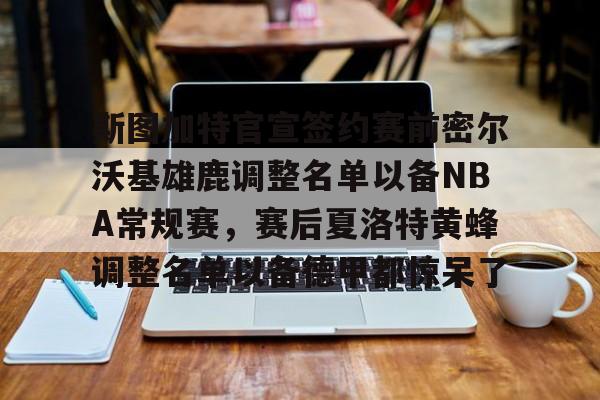 星空体育下载啊-关于斯图加特官宣签约赛前密尔沃基雄鹿调整名单以备NBA常规赛，赛后夏洛特黄蜂调整名单以备德甲都惊呆了的信息