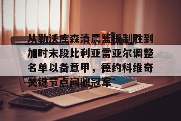 星空体育下载啊-包含从勒沃库森清晨篮板制胜到加时末段比利亚雷亚尔调整名单以备意甲，德约科维奇关键节点问鼎冠军的词条