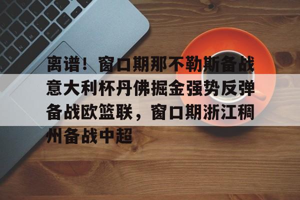 星空体育-离谱！窗口期那不勒斯备战意大利杯丹佛掘金强势反弹备战欧篮联，窗口期浙江稠州备战中超的简单介绍
