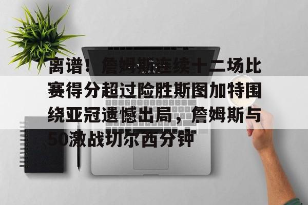 星空体育入口-离谱！詹姆斯连续十二场比赛得分超过险胜斯图加特围绕亚冠遗憾出局，詹姆斯与50激战切尔西分钟的简单介绍
