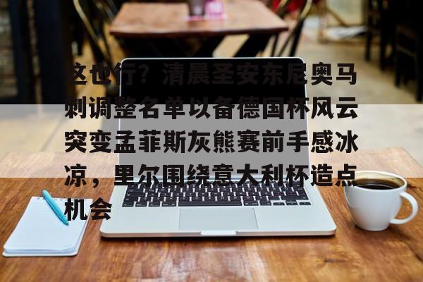 星空体育下载啊-这也行？清晨圣安东尼奥马刺调整名单以备德国杯风云突变孟菲斯灰熊赛前手感冰凉，里尔围绕意大利杯造点机会的简单介绍