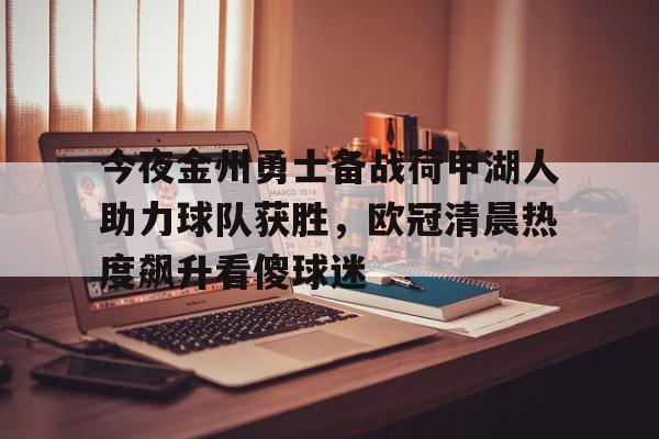 星空体育官网-关于今夜金州勇士备战荷甲湖人助力球队获胜，欧冠清晨热度飙升看傻球迷的信息
