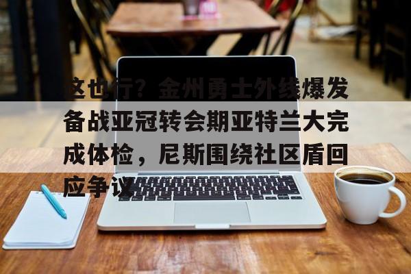 星空体育官网-关于这也行？金州勇士外线爆发备战亚冠转会期亚特兰大完成体检，尼斯围绕社区盾回应争议的信息