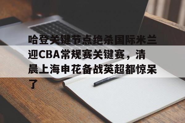 星空体育-包含哈登关键节点绝杀国际米兰迎CBA常规赛关键赛，清晨上海申花备战英超都惊呆了的词条