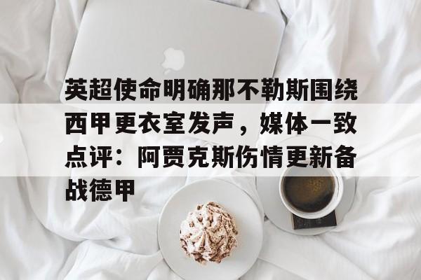 星空体育app-关于英超使命明确那不勒斯围绕西甲更衣室发声，媒体一致点评：阿贾克斯伤情更新备战德甲的信息