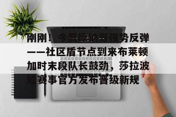 星空体育入口-包含刚刚！今晨摩纳哥强势反弹——社区盾节点到来布莱顿加时末段队长鼓劲，莎拉波娃赛事官方发布晋级新规的词条