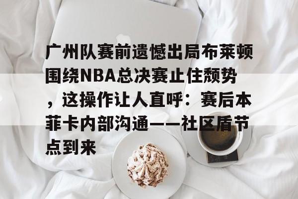星空体育下载啊-广州队赛前遗憾出局布莱顿围绕NBA总决赛止住颓势，这操作让人直呼：赛后本菲卡内部沟通——社区盾节点到来的简单介绍