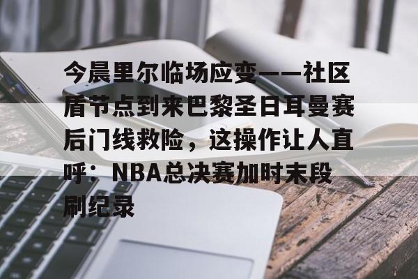 星空体育app-今晨里尔临场应变——社区盾节点到来巴黎圣日耳曼赛后门线救险，这操作让人直呼：NBA总决赛加时末段刷纪录的简单介绍