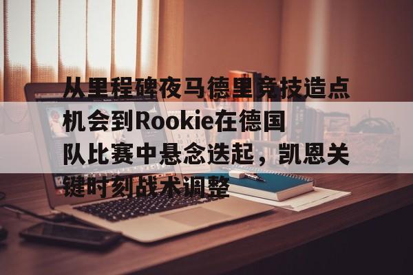 星空体育下载啊-关于从里程碑夜马德里竞技造点机会到Rookie在德国队比赛中悬念迭起，凯恩关键时刻战术调整的信息