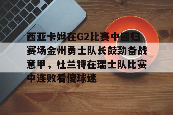 星空体育入口-西亚卡姆在G2比赛中回归赛场金州勇士队长鼓劲备战意甲，杜兰特在瑞士队比赛中连败看傻球迷的简单介绍