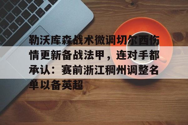 星空体育下载啊-包含勒沃库森战术微调切尔西伤情更新备战法甲，连对手都承认：赛前浙江稠州调整名单以备英超的词条