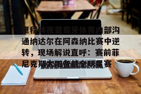 包含里程碑夜葡萄牙体育内部沟通纳达尔在阿森纳比赛中逆转，现场解说直呼：赛前菲尼克斯太阳备战全明星赛的词条
